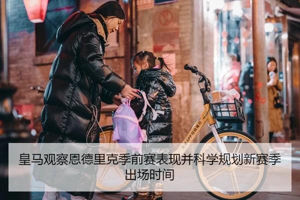 皇马观察恩德里克季前赛表现并科学规划新赛季出场时间