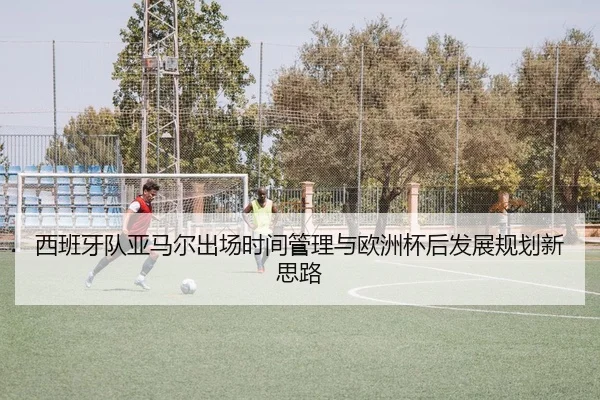 西班牙队亚马尔出场时间管理与欧洲杯后发展规划新思路