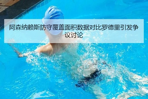 阿森纳赖斯防守覆盖面积数据对比罗德里引发争议讨论