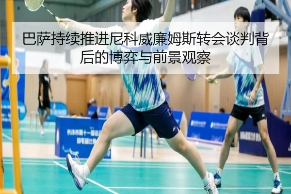 巴萨持续推进尼科威廉姆斯转会谈判背后的博弈与前景观察